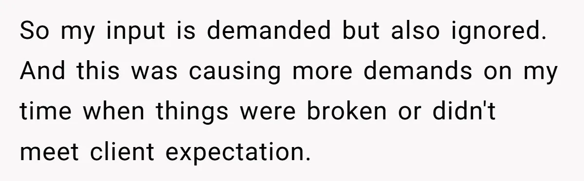 So my input is demanded but also ignored. And this was causing more demands on my time when things were broken or didn't meet client expectation.