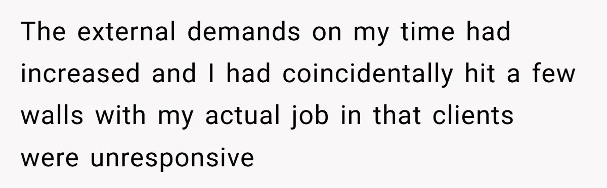 The external demands on my time had increased and I had coincidentally hit a few walls with my actual job in that clients were unresponsive