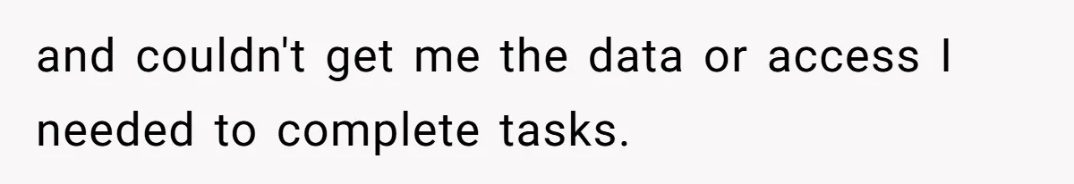 and couldn't get me the data or access I needed to complete tasks.