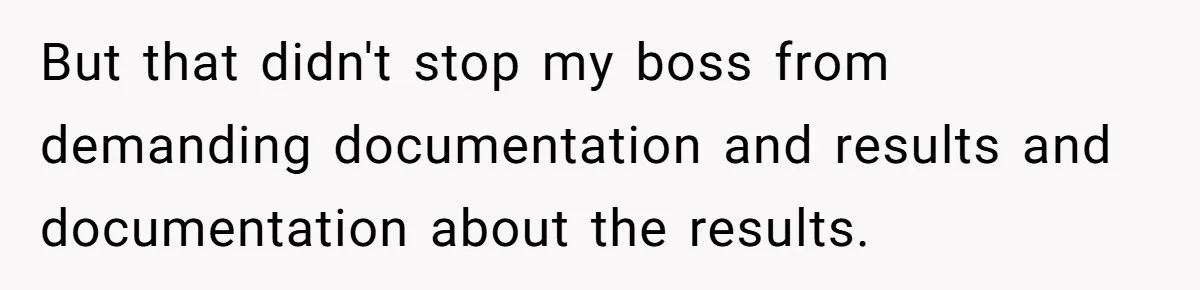 But that didn't stop my boss from demanding documentation and results and documentation about the results.
