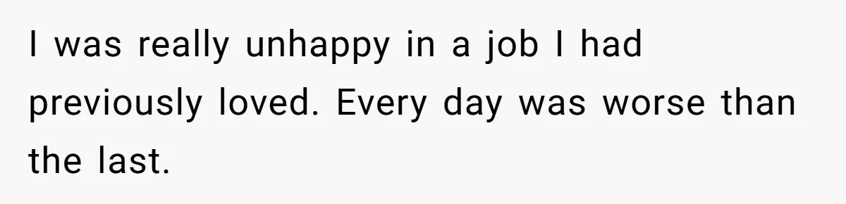 I was really unhappy in a job I had previously loved. Every day was worse than the last.