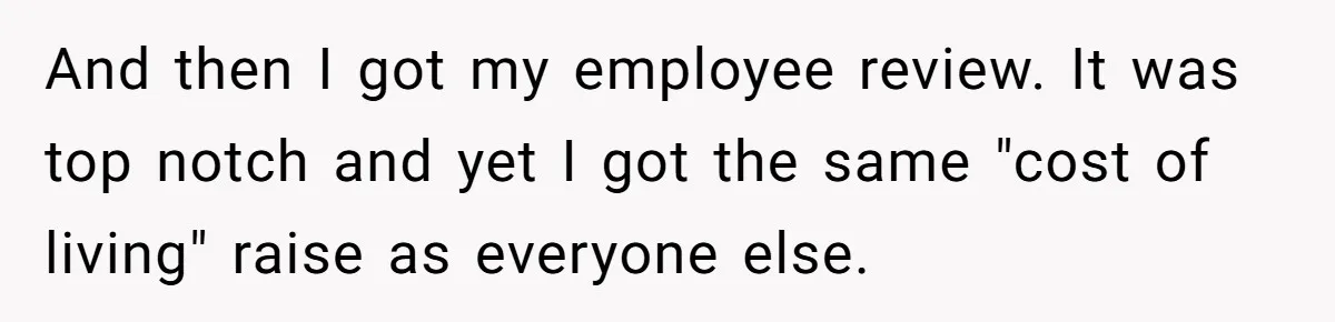 And then I got my employee review. It was top notch and yet I got the same "cost of living" raise as everyone else.