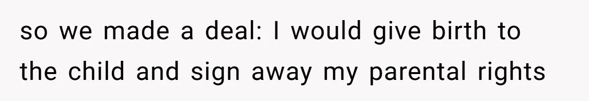 so we made a deal: I would give birth to the child and sign away my parental rights