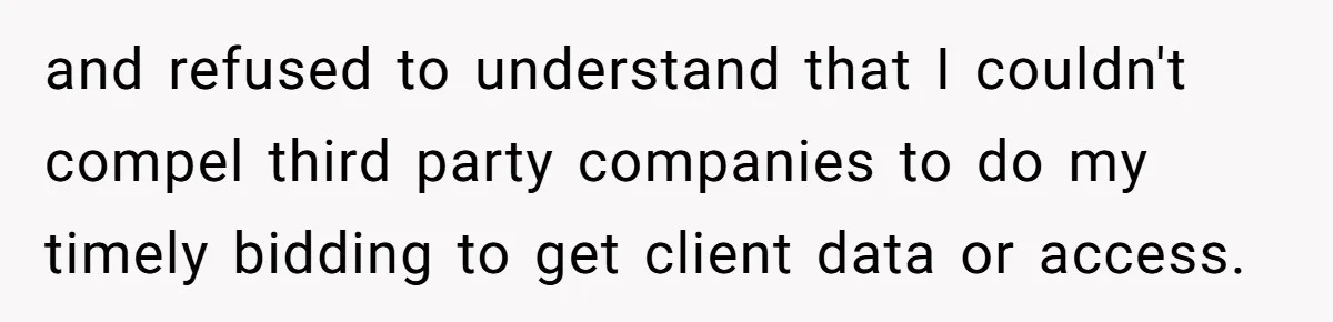 and refused to understand that I couldn't compel third party companies to do my timely bidding to get client data or access.
