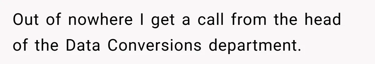 Out of nowhere I get a call from the head of the Data Conversions department.