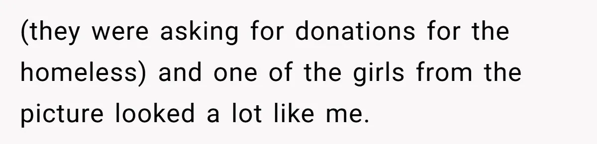 (they were asking for donations for the homeless) and one of the girls from the picture looked a lot like me.