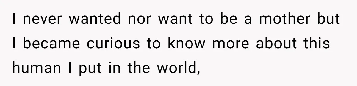 I never wanted nor want to be a mother but I became curious to know more about this human I put in the world,
