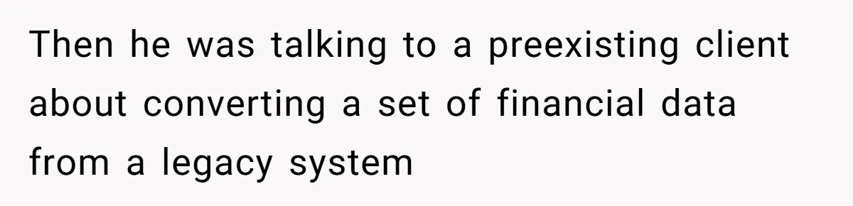Then he was talking to a preexisting client about converting a set of financial data from a legacy system