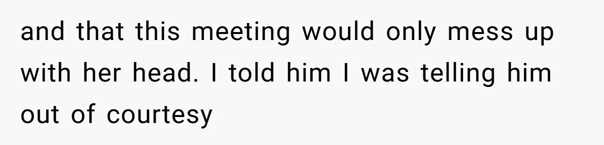 and that this meeting would only mess up with her head. I told him I was telling him out of courtesy