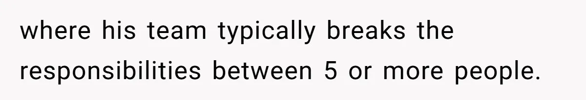 where his team typically breaks the responsibilities between 5 or more people.