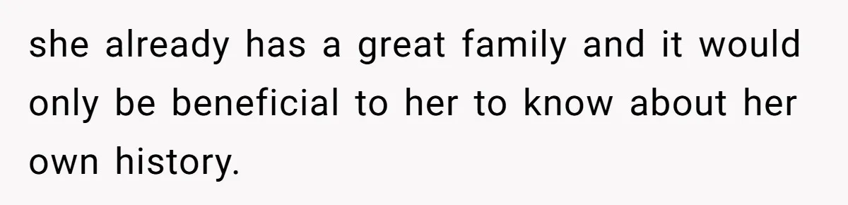 she already has a great family and it would only be beneficial to her to know about her own history.