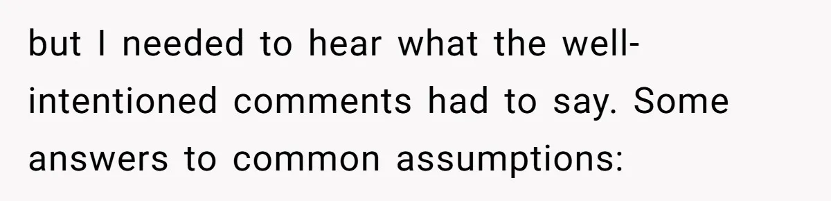 but I needed to hear what the well-intentioned comments had to say. Some answers to common assumptions: