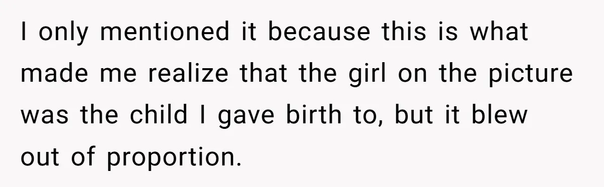 I only mentioned it because this is what made me realize that the girl on the picture was the child I gave birth to, but it blew out of proportion.