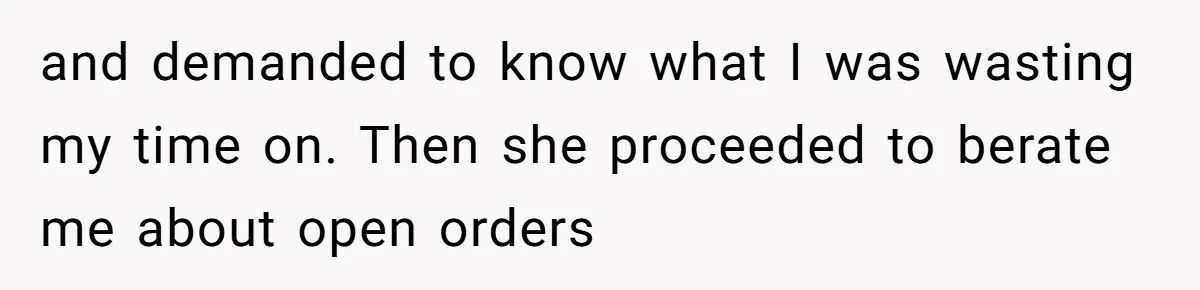 and demanded to know what I was wasting my time on. Then she proceeded to berate me about open orders