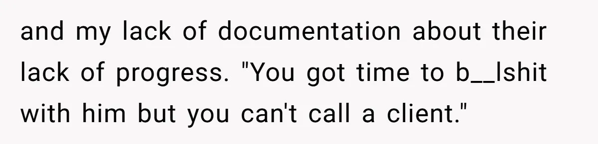 and my lack of documentation about their lack of progress. "You got time to b__lshit with him but you can't call a client."