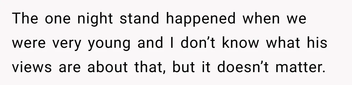 The one night stand happened when we were very young and I don’t know what his views are about that, but it doesn’t matter.