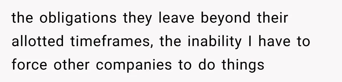the obligations they leave beyond their allotted timeframes, the inability I have to force other companies to do things