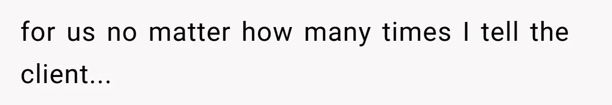 for us no matter how many times I tell the client...