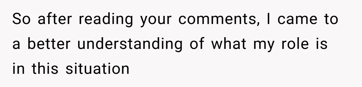 So after reading your comments, I came to a better understanding of what my role is in this situation