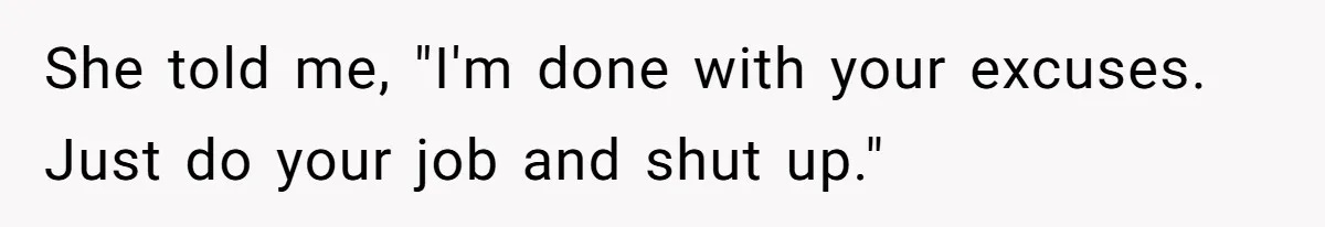 She told me, "I'm done with your excuses. Just do your job and shut up."