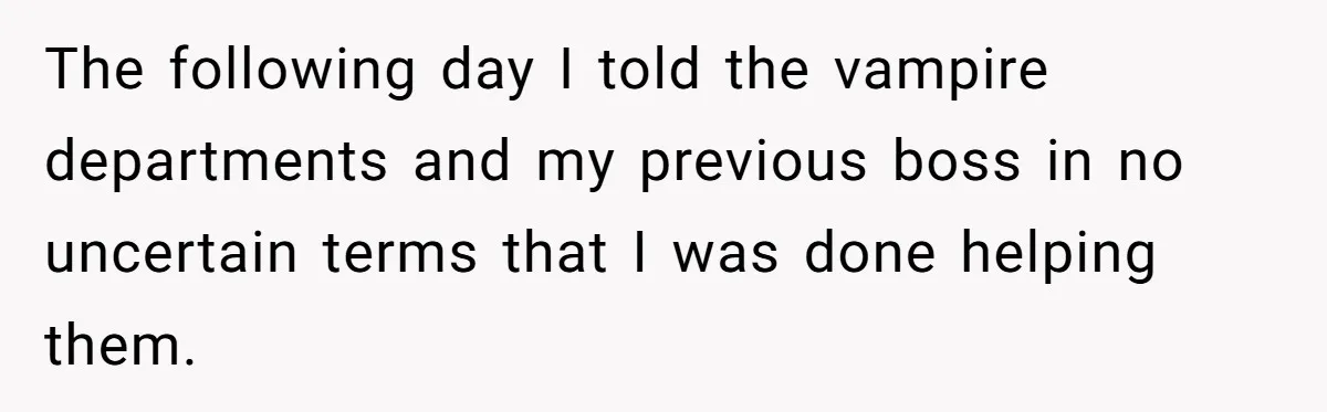 The following day I told the vampire departments and my previous boss in no uncertain terms that I was done helping them.