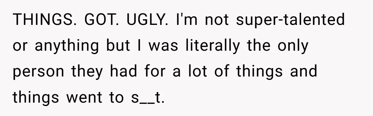 THINGS. GOT. UGLY. I'm not super-talented or anything but I was literally the only person they had for a lot of things and things went to s__t.