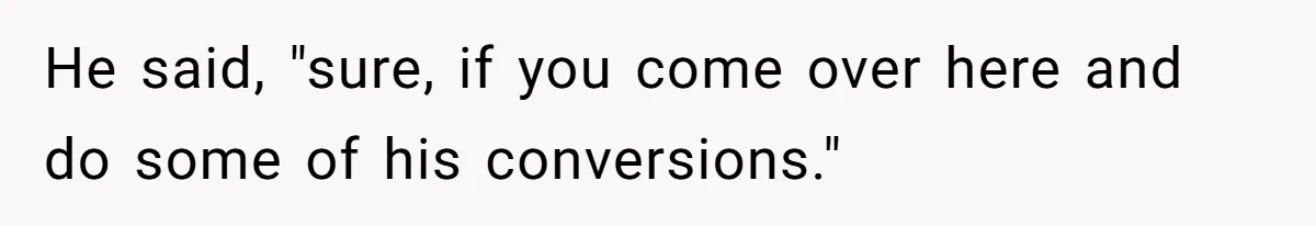 He said, "sure, if you come over here and do some of his conversions."