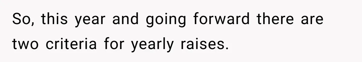 So, this year and going forward there are two criteria for yearly raises.