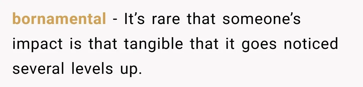 bornamental − It’s rare that someone’s impact is that tangible that it goes noticed several levels up.