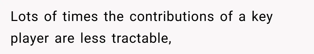 Lots of times the contributions of a key player are less tractable,