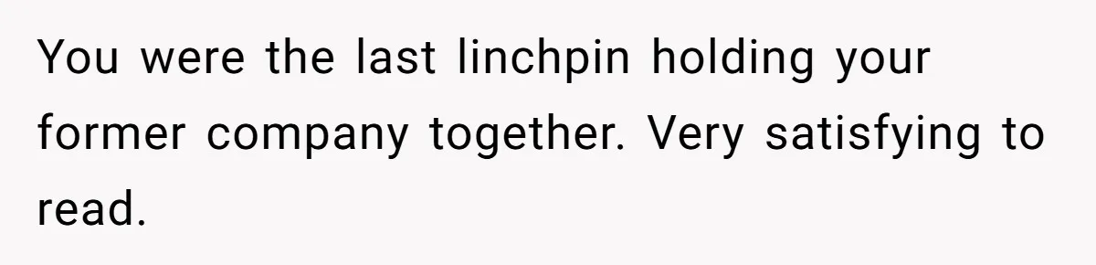 You were the last linchpin holding your former company together. Very satisfying to read.