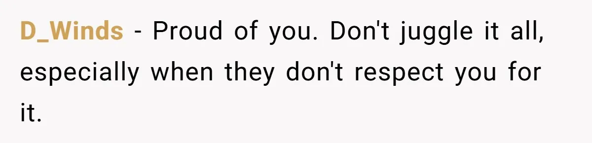 D_Winds − Proud of you. Don't juggle it all, especially when they don't respect you for it.
