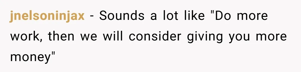 jnelsoninjax − Sounds a lot like "Do more work, then we will consider giving you more money"