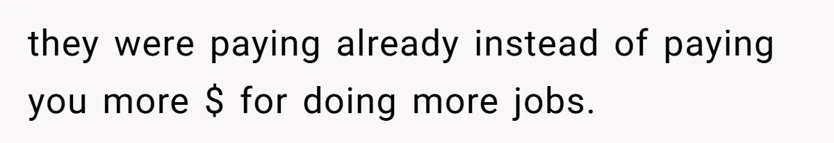 they were paying already instead of paying you more $ for doing more jobs.