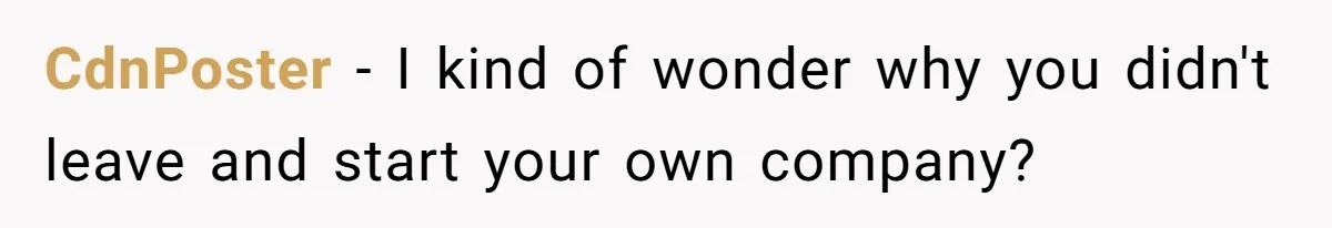 CdnPoster − I kind of wonder why you didn't leave and start your own company?