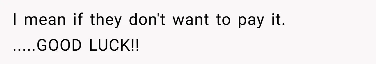 I mean if they don't want to pay it. .....GOOD LUCK!!