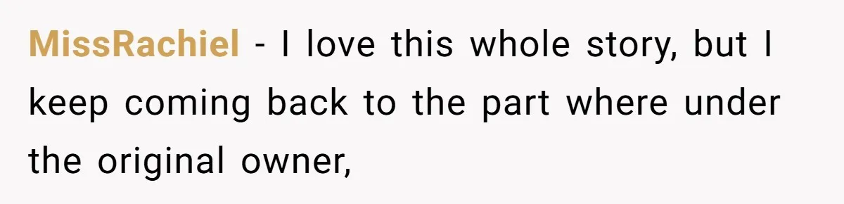 MissRachiel − I love this whole story, but I keep coming back to the part where under the original owner,