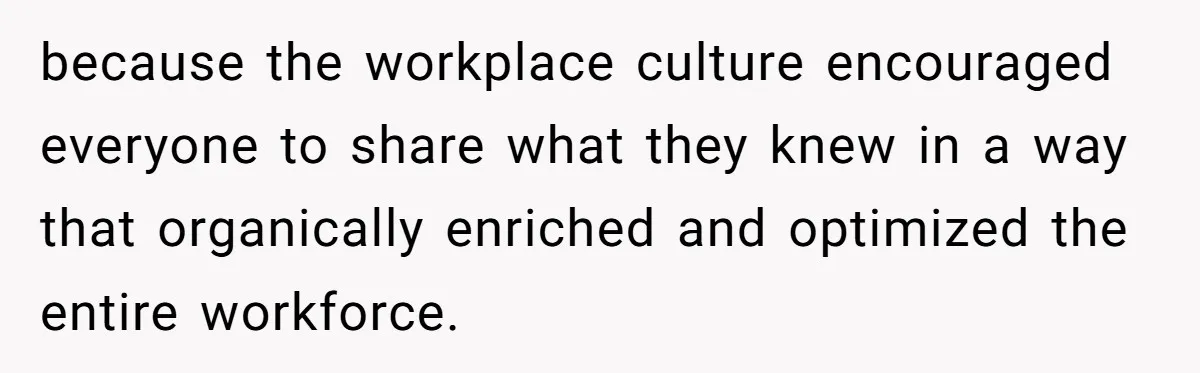because the workplace culture encouraged everyone to share what they knew in a way that organically enriched and optimized the entire workforce.