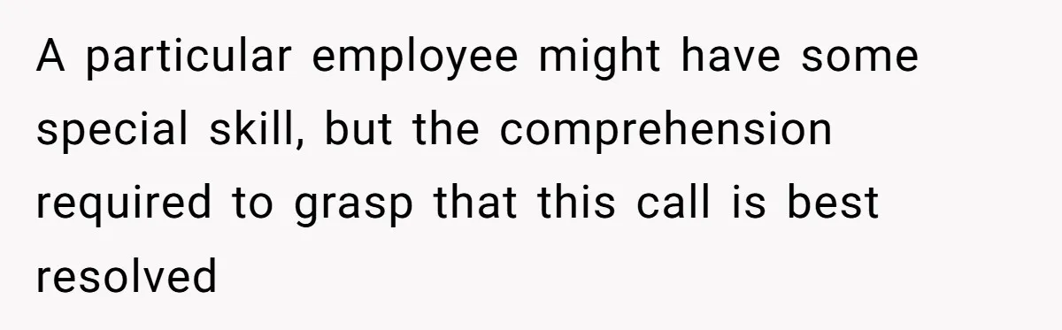 A particular employee might have some special skill, but the comprehension required to grasp that this call is best resolved