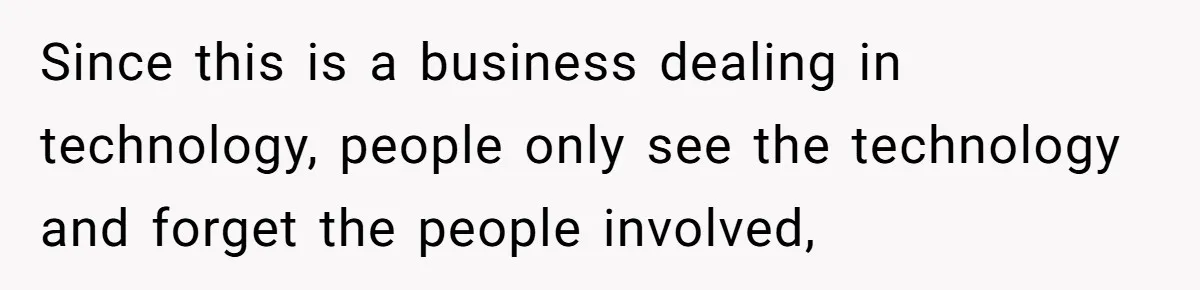Since this is a business dealing in technology, people only see the technology and forget the people involved,