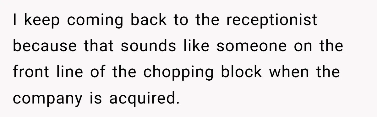 I keep coming back to the receptionist because that sounds like someone on the front line of the chopping block when the company is acquired.
