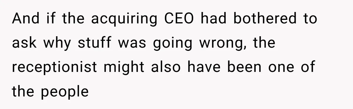 And if the acquiring CEO had bothered to ask why stuff was going wrong, the receptionist might also have been one of the people