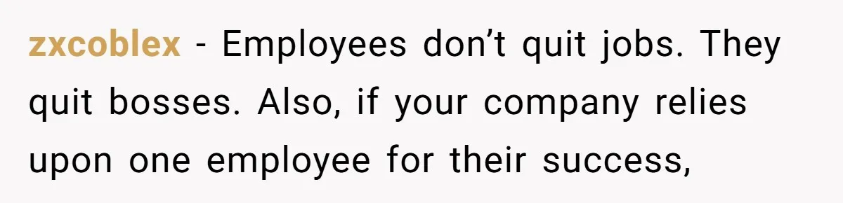 zxcoblex − Employees don’t quit jobs. They quit bosses. Also, if your company relies upon one employee for their success,