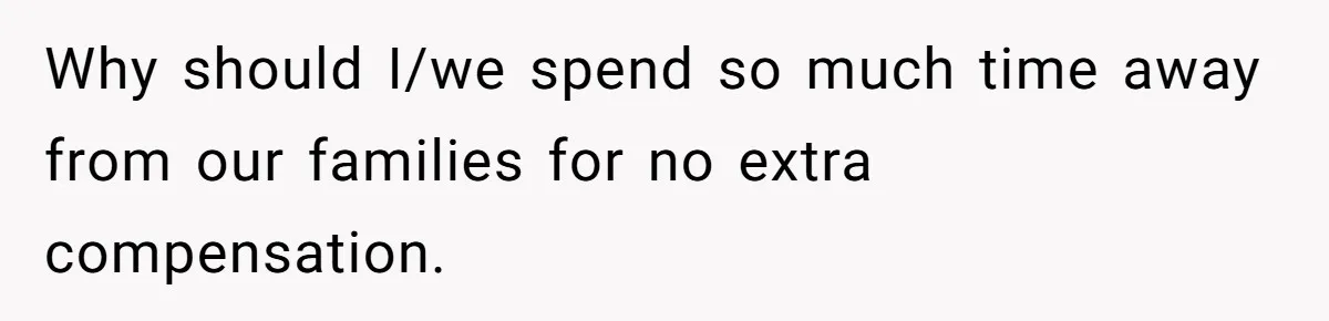 Why should I/we spend so much time away from our families for no extra compensation.
