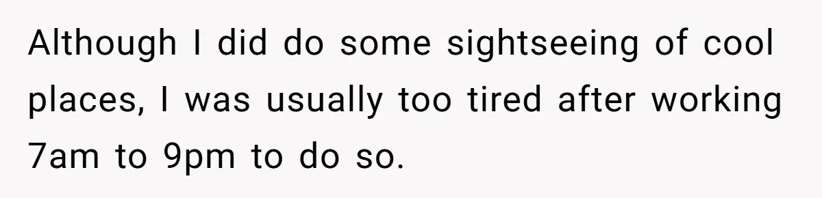 Although I did do some sightseeing of cool places, I was usually too tired after working 7am to 9pm to do so.