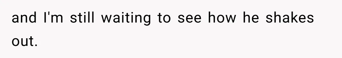 and I'm still waiting to see how he shakes out.
