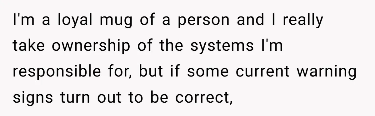 I'm a loyal mug of a person and I really take ownership of the systems I'm responsible for, but if some current warning signs turn out to be correct,