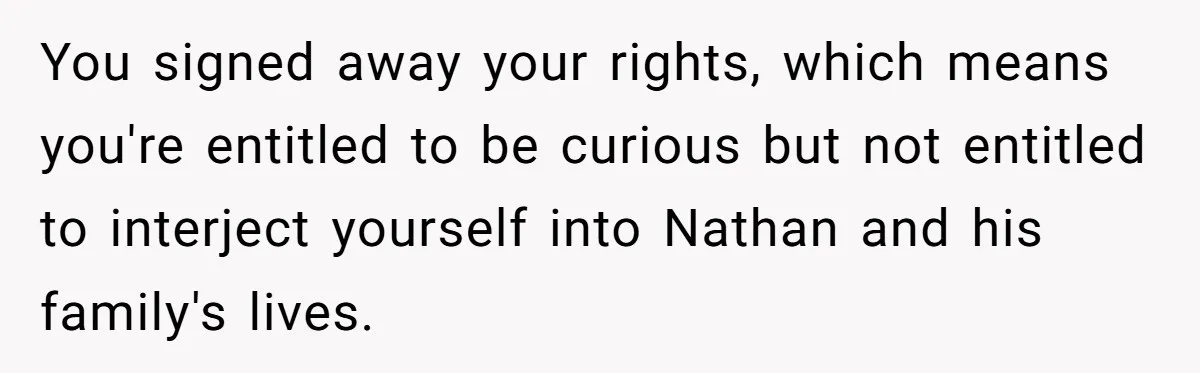 You signed away your rights, which means you're entitled to be curious but not entitled to interject yourself into Nathan and his family's lives.