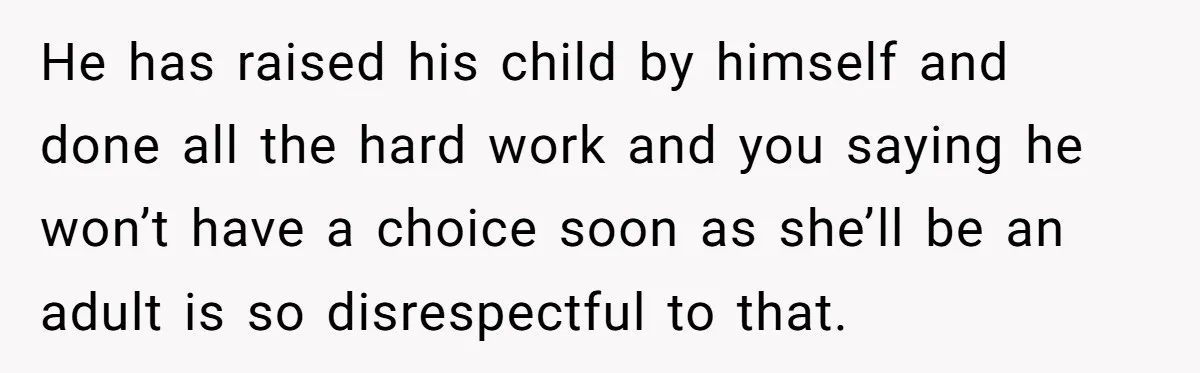 He has raised his child by himself and done all the hard work and you saying he won’t have a choice soon as she’ll be an adult is so disrespectful...