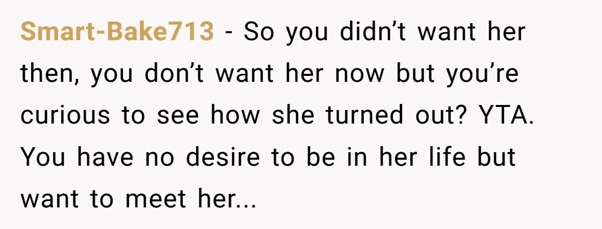 Smart-Bake713 − So you didn’t want her then, you don’t want her now but you’re curious to see how she turned out? YTA. You have no desire to be in...
